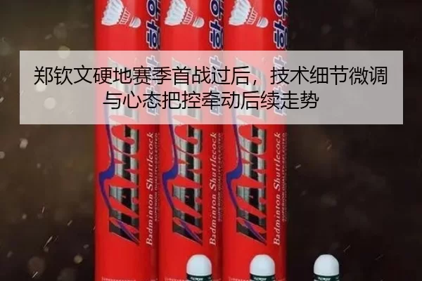 郑钦文硬地赛季首战过后，技术细节微调与心态把控牵动后续走势